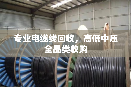 专业电缆线回收，高低中压全品类收购