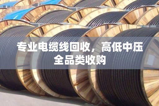 专业电缆线回收，高低中压全品类收购