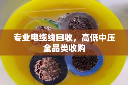 专业电缆线回收，高低中压全品类收购
