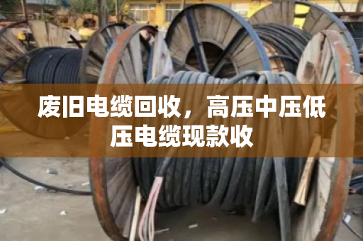 废旧电缆回收，高压中压低压电缆现款收
