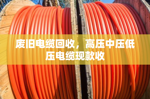废旧电缆回收，高压中压低压电缆现款收