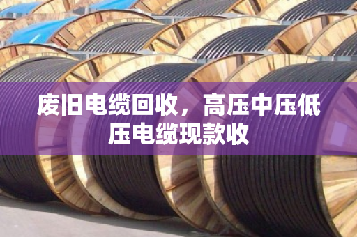 废旧电缆回收，高压中压低压电缆现款收
