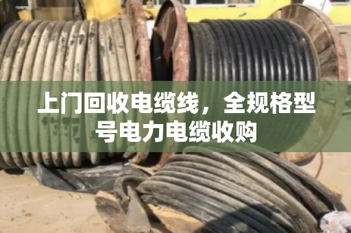 上门回收电缆线，全规格型号电力电缆收购