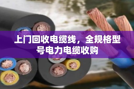 上门回收电缆线，全规格型号电力电缆收购