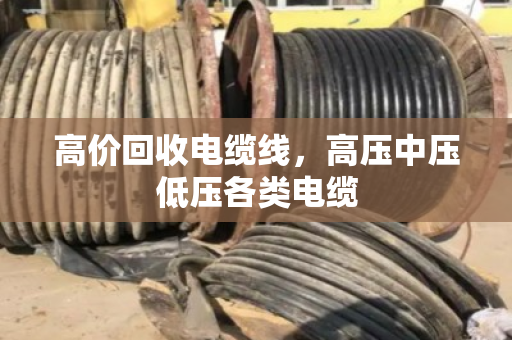 高价回收电缆线，高压中压低压各类电缆