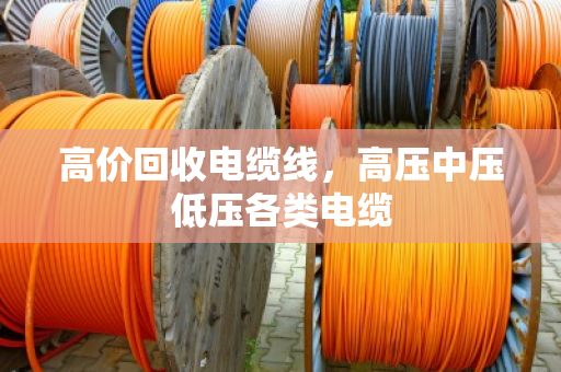 高价回收电缆线，高压中压低压各类电缆