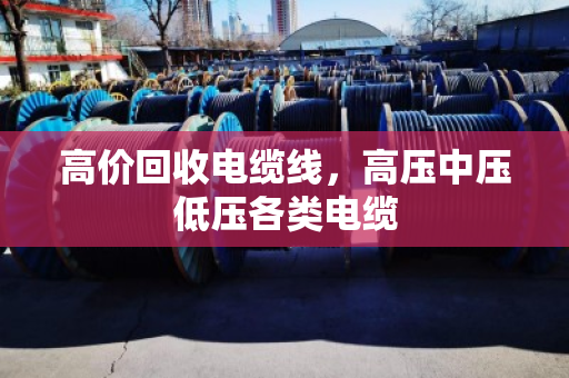 高价回收电缆线，高压中压低压各类电缆