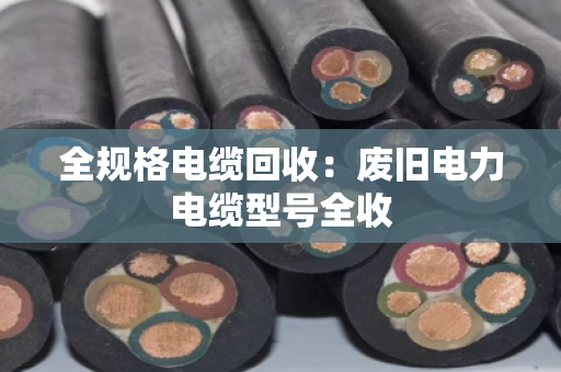 全规格电缆回收：废旧电力电缆型号全收