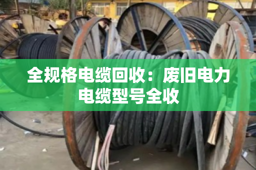 全规格电缆回收：废旧电力电缆型号全收