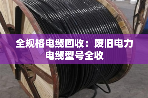 全规格电缆回收：废旧电力电缆型号全收