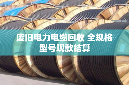 废旧电力电缆回收 全规格型号现款结算