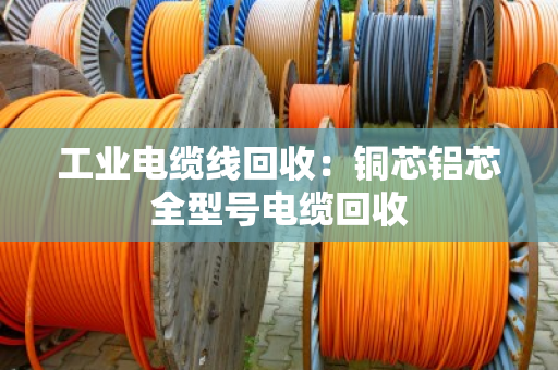 工业电缆线回收：铜芯铝芯全型号电缆回收