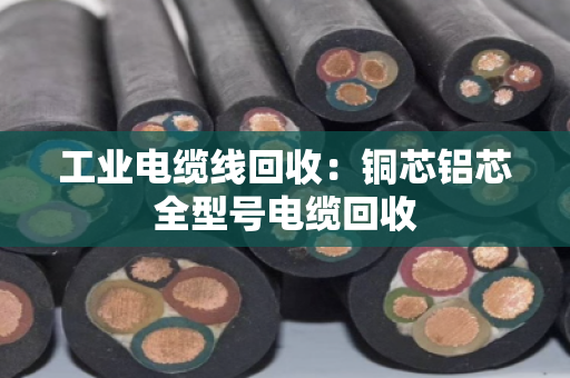 工业电缆线回收：铜芯铝芯全型号电缆回收