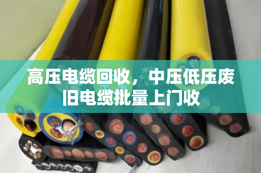 高压电缆回收，中压低压废旧电缆批量上门收