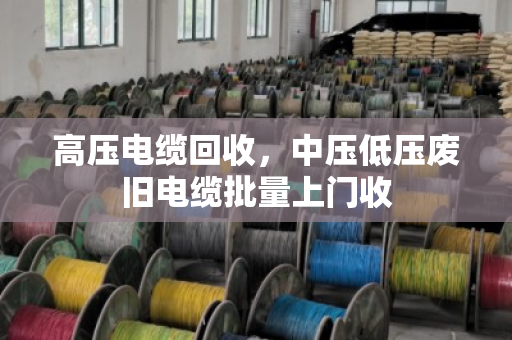 高压电缆回收，中压低压废旧电缆批量上门收
