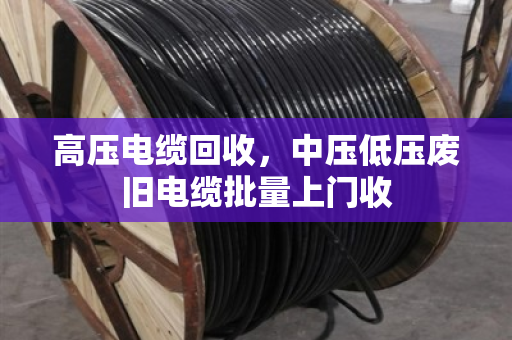 高压电缆回收，中压低压废旧电缆批量上门收