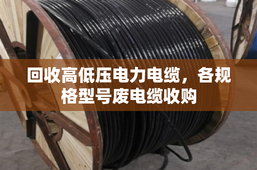 回收高低压电力电缆，各规格型号废电缆收购