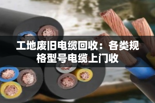 工地废旧电缆回收：各类规格型号电缆上门收