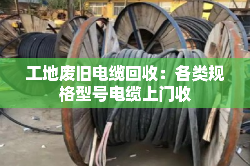 工地废旧电缆回收：各类规格型号电缆上门收