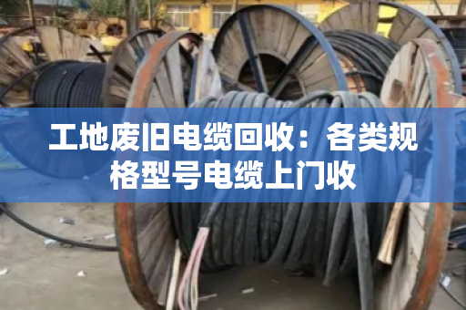 工地废旧电缆回收：各类规格型号电缆上门收