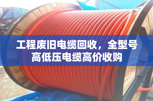 工程废旧电缆回收，全型号高低压电缆高价收购