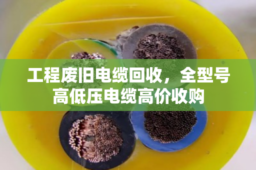 工程废旧电缆回收，全型号高低压电缆高价收购