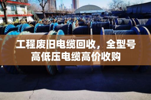 工程废旧电缆回收，全型号高低压电缆高价收购