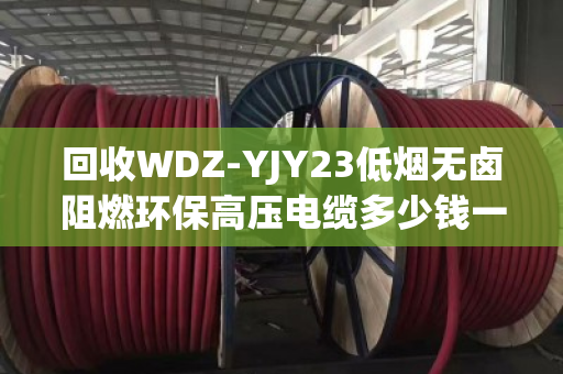 回收WDZ-YJY23低烟无卤阻燃环保高压电缆多少钱一吨
