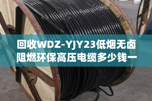 回收WDZ-YJY23低烟无卤阻燃环保高压电缆多少钱一吨