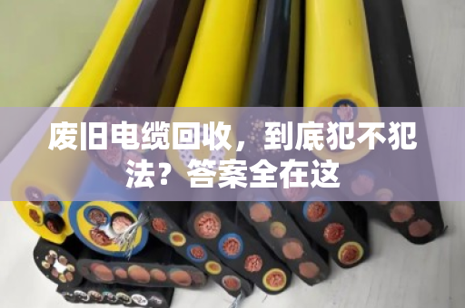 废旧电缆回收，到底犯不犯法？答案全在这