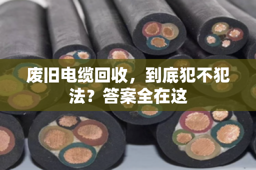 废旧电缆回收，到底犯不犯法？答案全在这