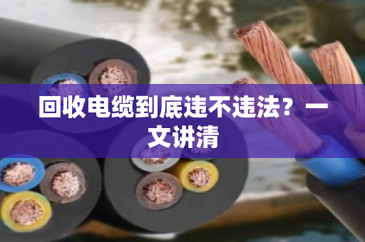 回收电缆到底违不违法?一文讲清 回收电缆到底违不违法?一文讲清