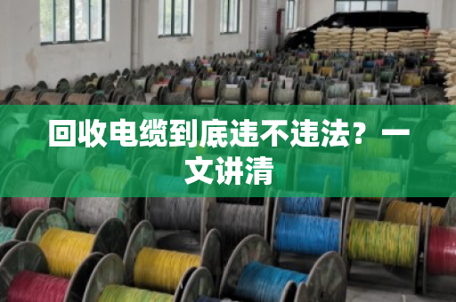 回收电缆到底违不违法?一文讲清 回收电缆到底违不违法?一文讲清