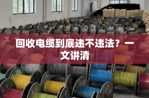 回收电缆到底违不违法？一文讲清