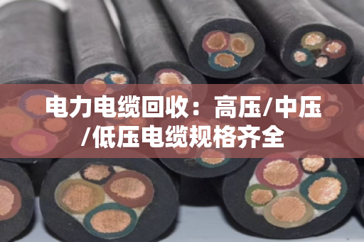 电力电缆回收：高压/中压/低压电缆规格齐全