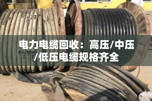 电力电缆回收：高压/中压/低压电缆规格齐全