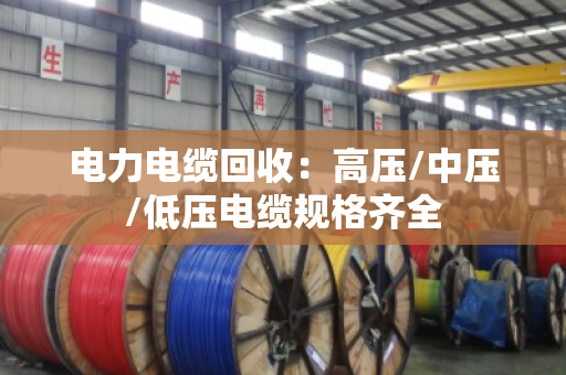电力电缆回收：高压/中压/低压电缆规格齐全