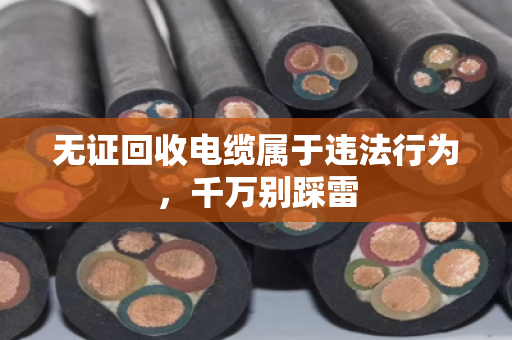 无证回收电缆属于违法行为，千万别踩雷