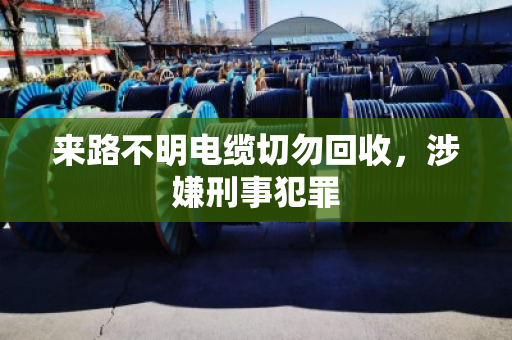 来路不明电缆切勿回收，涉嫌刑事犯罪