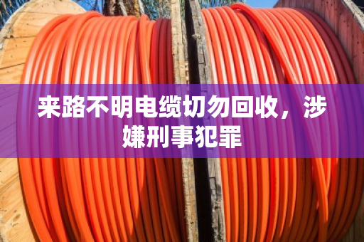 来路不明电缆切勿回收，涉嫌刑事犯罪