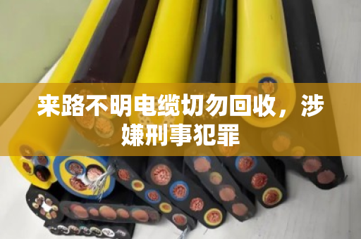 来路不明电缆切勿回收，涉嫌刑事犯罪