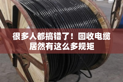 很多人都搞错了！回收电缆居然有这么多规矩