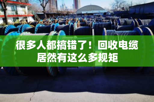 很多人都搞错了！回收电缆居然有这么多规矩