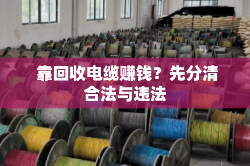  靠回收电缆赚钱？先分清合法与违法