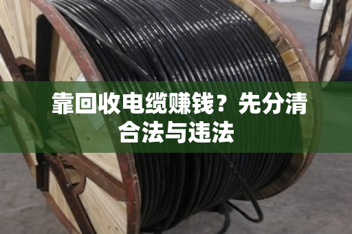  靠回收电缆赚钱？先分清合法与违法