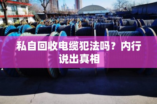 私自回收电缆犯法吗?内行说出真相 私自回收电缆犯法吗?内行说出真相