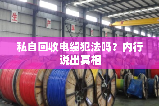 私自回收电缆犯法吗?内行说出真相 私自回收电缆犯法吗?内行说出真相