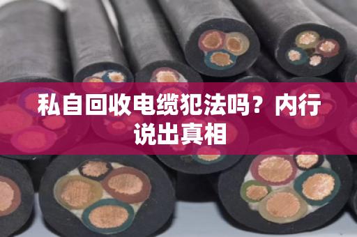 私自回收电缆犯法吗？内行说出真相