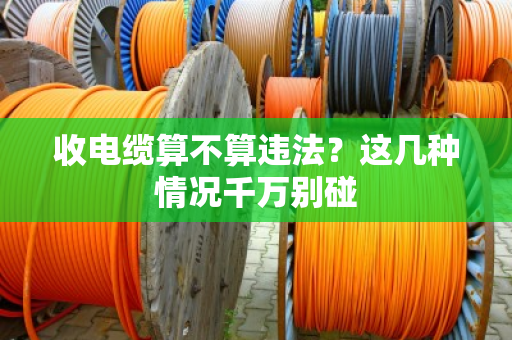 收电缆算不算违法？这几种情况千万别碰