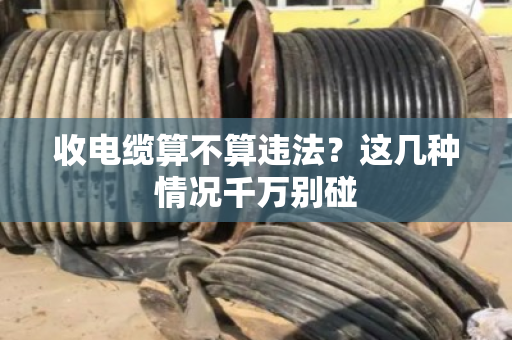 收电缆算不算违法？这几种情况千万别碰